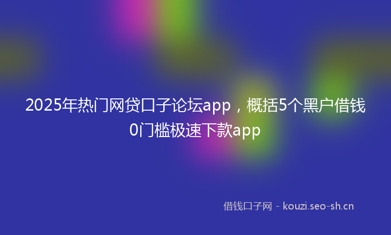 2025年热门网贷口子论坛app，概括5个黑户借钱0门槛极速下款app