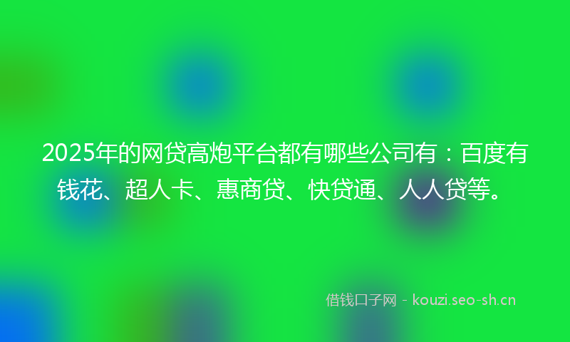 2025年的网贷高炮平台都有哪些公司有：百度有钱花、超人卡、惠商贷、快贷通、人人贷等。