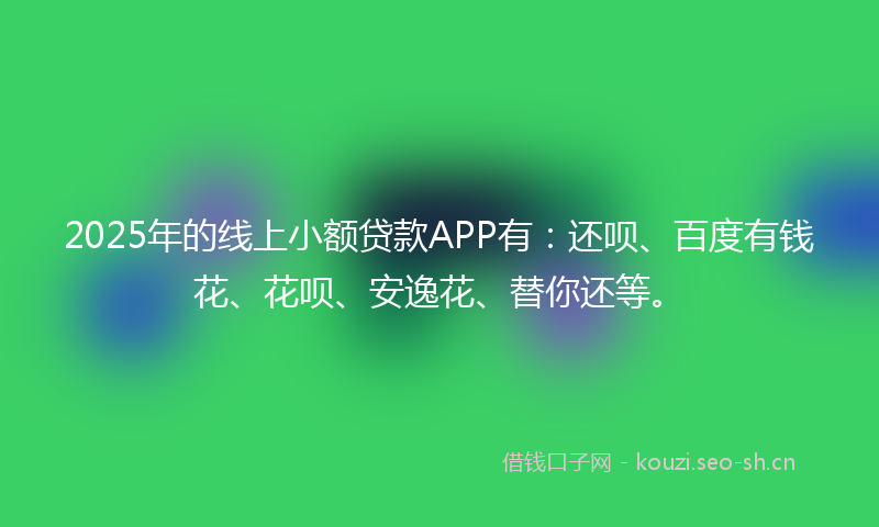 2025年的线上小额贷款APP有：还呗、百度有钱花、花呗、安逸花、替你还等。