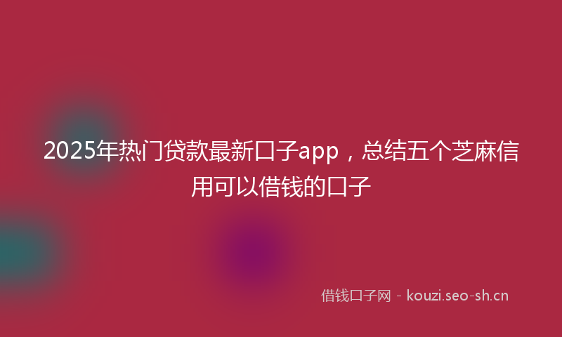 2025年热门贷款最新口子app，总结五个芝麻信用可以借钱的口子