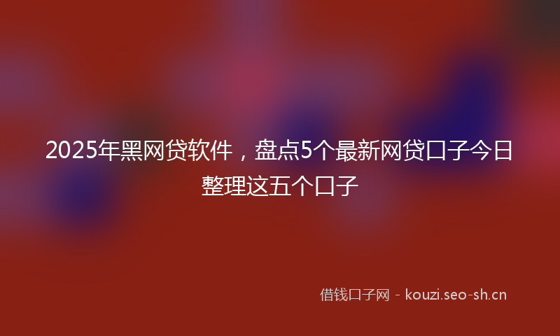 2025年黑网贷软件，盘点5个最新网贷口子今日整理这五个口子