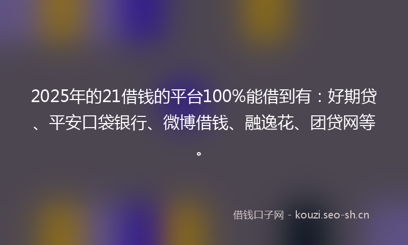 2025年的21借钱的平台100%能借到有：好期贷、平安口袋银行、微博借钱、融逸花、团贷网等。