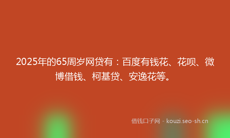 2025年的65周岁网贷有:百度有钱花、花呗、微博借钱、柯基贷、安逸花等。