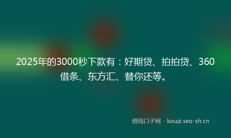 2025年的3000秒下款有：好期贷、拍拍贷、360借条、东方汇、替你还等。