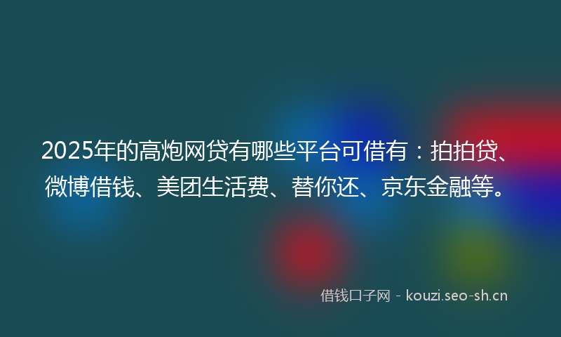 2025年的高炮网贷有哪些平台可借有：拍拍贷、微博借钱、美团生活费、替你还、京东金融等。