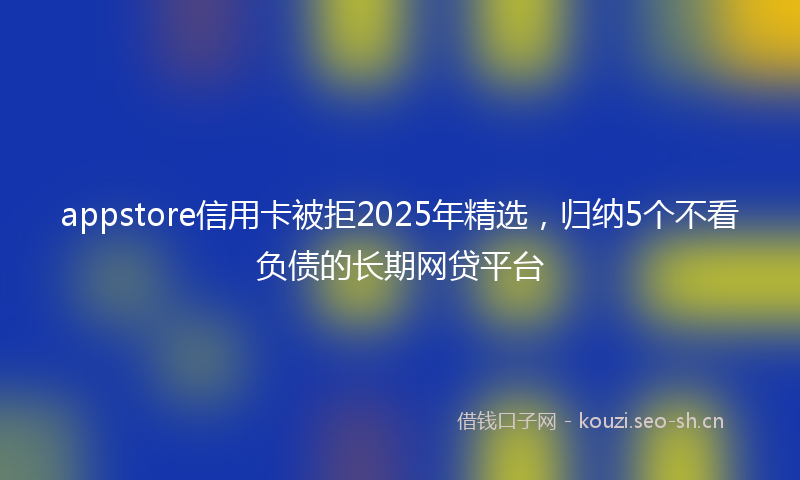 appstore信用卡被拒2025年精选，归纳5个不看负债的长期网贷平台