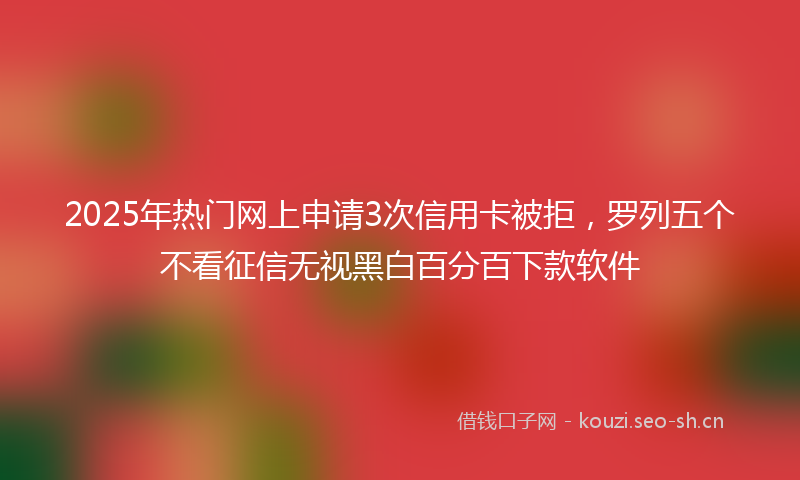 2025年热门网上申请3次信用卡被拒，罗列五个不看征信无视黑白百分百下款软件