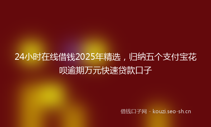 24小时在线借钱2025年精选，归纳五个支付宝花呗逾期万元快速贷款口子