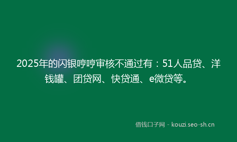2025年的闪银哼哼审核不通过有：51人品贷、洋钱罐、团贷网、快贷通、e微贷等。