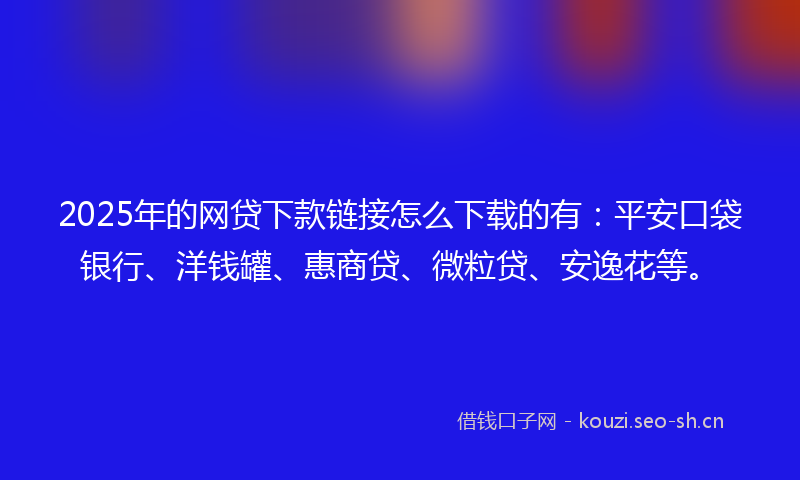 2025年的网贷下款链接怎么下载的有：平安口袋银行、洋钱罐、惠商贷、微粒贷、安逸花等。