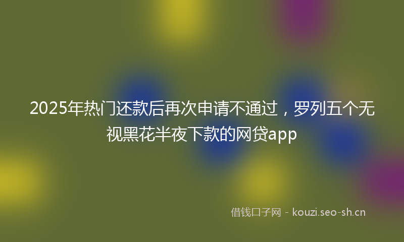 2025年热门还款后再次申请不通过,罗列五个无视黑花半夜下款的网贷app