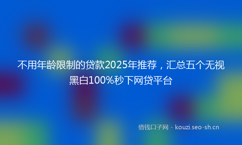 不用年龄限制的贷款2025年推荐，汇总五个无视黑白100%秒下网贷平台