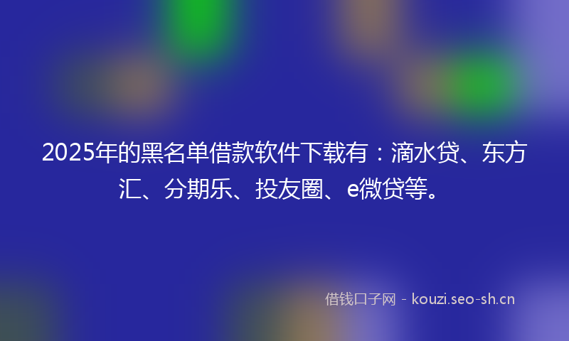 2025年的黑名单借款软件下载有：滴水贷、东方汇、分期乐、投友圈、e微贷等。