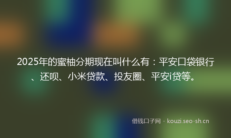 2025年的蜜柚分期现在叫什么有：平安口袋银行、还呗、小米贷款、投友圈、平安i贷等。