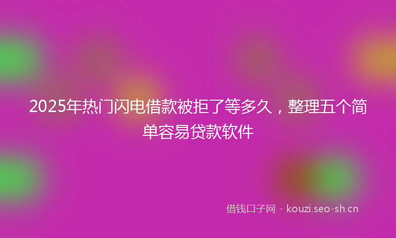 2025年热门闪电借款被拒了等多久，整理五个简单容易贷款软件