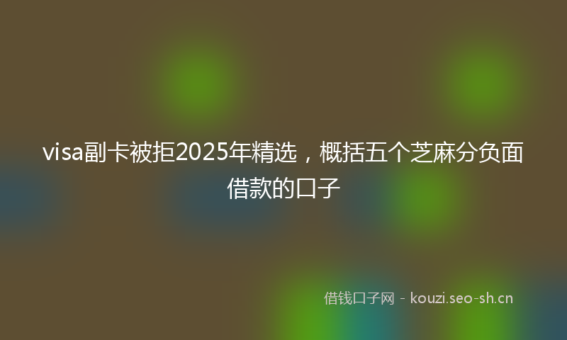 visa副卡被拒2025年精选，概括五个芝麻分负面借款的口子
