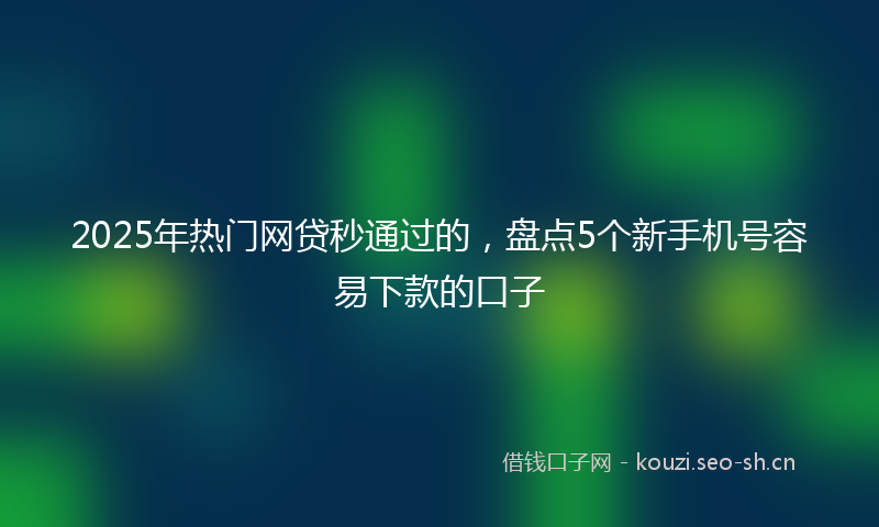 2025年热门网贷秒通过的，盘点5个新手机号容易下款的口子