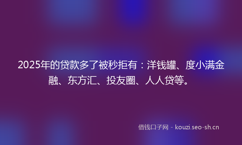 2025年的贷款多了被秒拒有：洋钱罐、度小满金融、东方汇、投友圈、人人贷等。