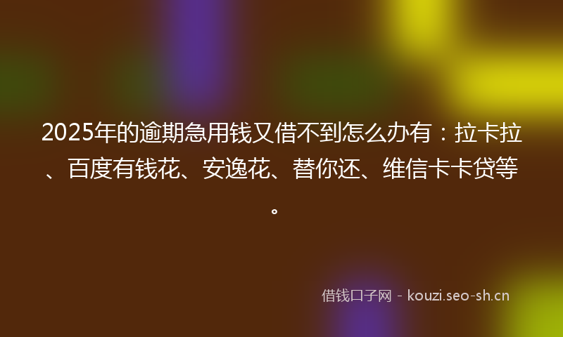 2025年的逾期急用钱又借不到怎么办有:拉卡拉、百度有钱花、安逸花、替你还、维信卡卡贷等。