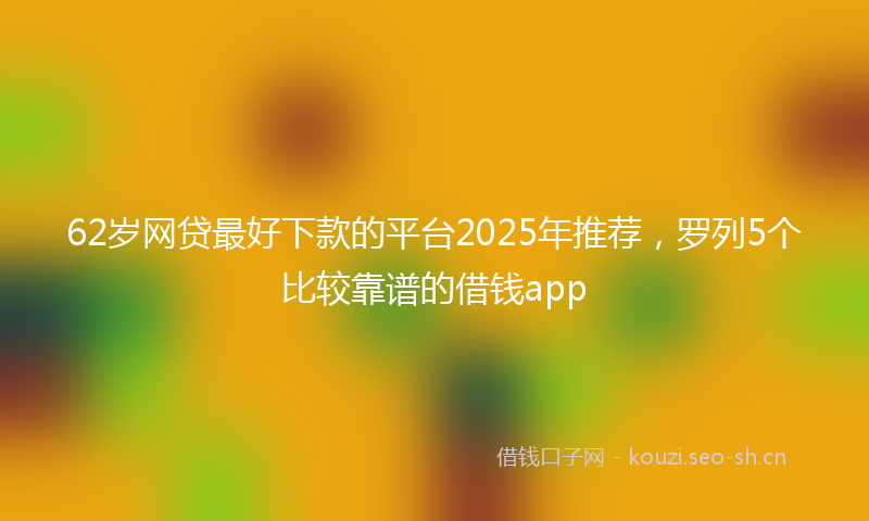 62岁网贷最好下款的平台2025年推荐,罗列5个比较靠谱的借钱app