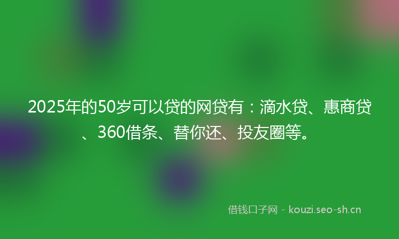 2025年的50岁可以贷的网贷有：滴水贷、惠商贷、360借条、替你还、投友圈等。