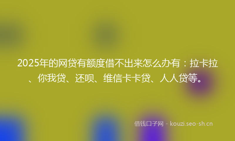 2025年的网贷有额度借不出来怎么办有：拉卡拉、你我贷、还呗、维信卡卡贷、人人贷等。