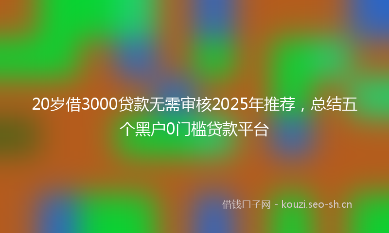 20岁借3000贷款无需审核2025年推荐，总结五个黑户0门槛贷款平台