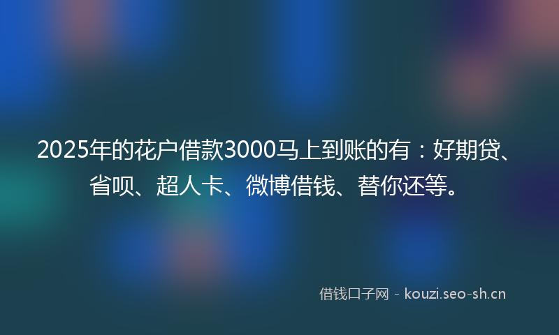 2025年的花户借款3000马上到账的有：好期贷、省呗、超人卡、微博借钱、替你还等。