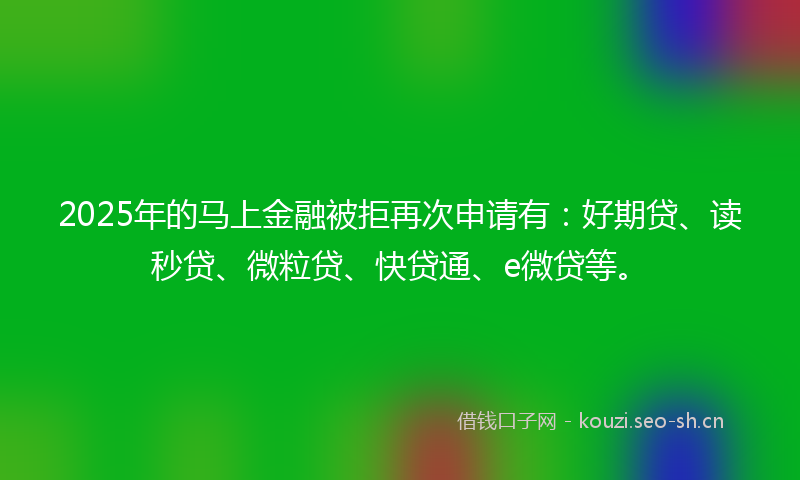 2025年的马上金融被拒再次申请有：好期贷、读秒贷、微粒贷、快贷通、e微贷等。