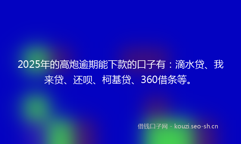 2025年的高炮逾期能下款的口子有：滴水贷、我来贷、还呗、柯基贷、360借条等。