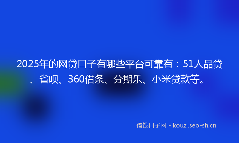 2025年的网贷口子有哪些平台可靠有：51人品贷、省呗、360借条、分期乐、小米贷款等。