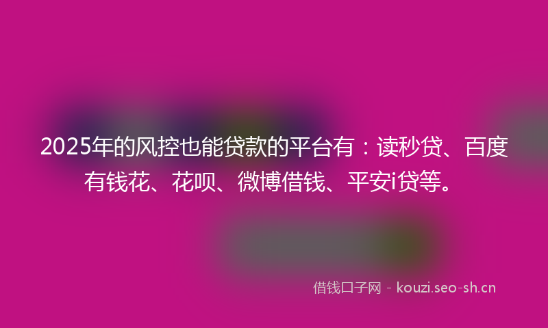 2025年的风控也能贷款的平台有：读秒贷、百度有钱花、花呗、微博借钱、平安i贷等。