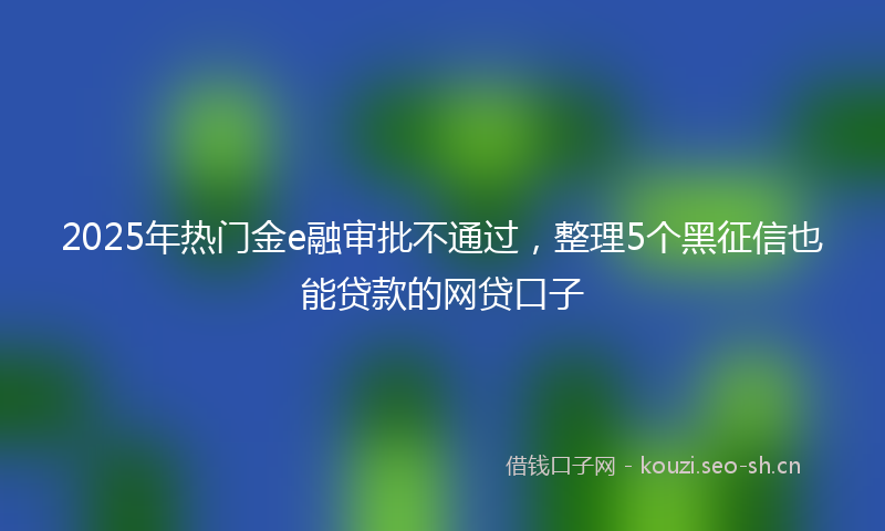 2025年热门金e融审批不通过,整理5个黑征信也能贷款的网贷口子