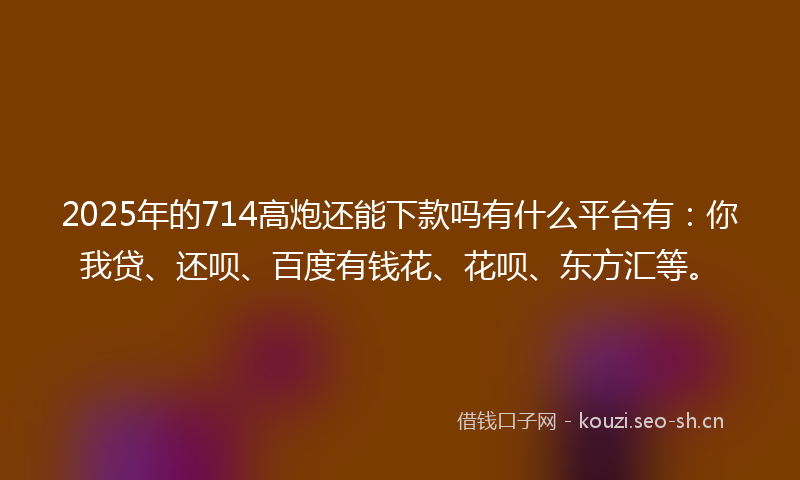 2025年的714高炮还能下款吗有什么平台有:你我贷、还呗、百度有钱花、花呗、东方汇等。
