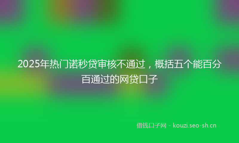 2025年热门诺秒贷审核不通过，概括五个能百分百通过的网贷口子