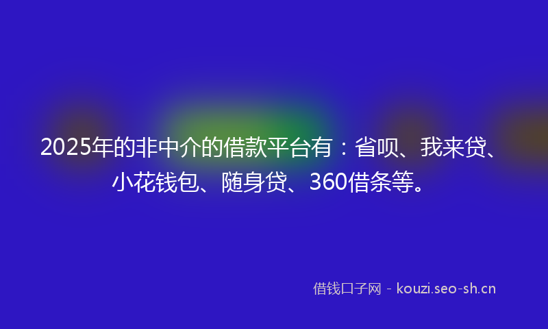 2025年的非中介的借款平台有：省呗、我来贷、小花钱包、随身贷、360借条等。
