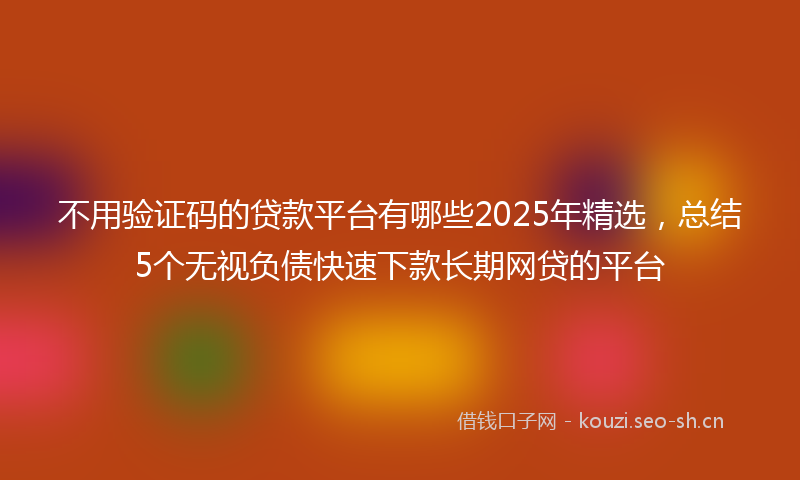 不用验证码的贷款平台有哪些2025年精选，总结5个无视负债快速下款长期网贷的平台