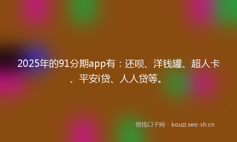 2025年的91分期app有：还呗、洋钱罐、超人卡、平安i贷、人人贷等。