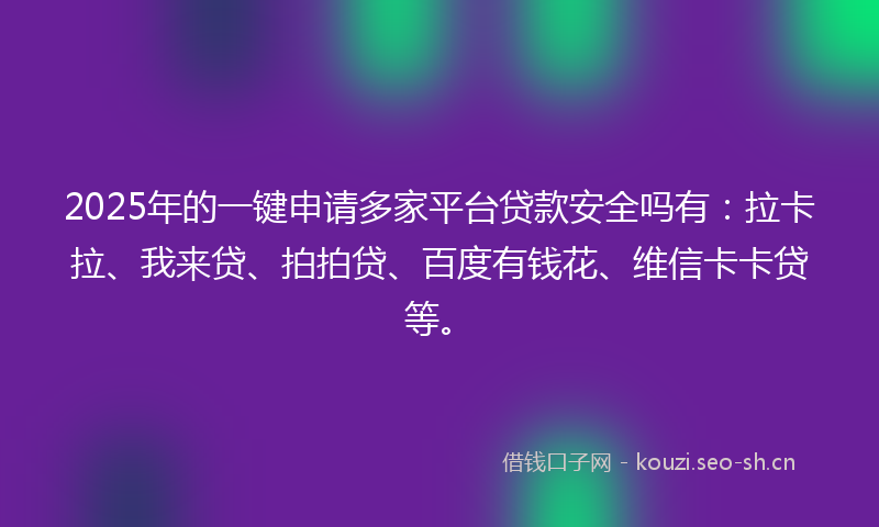 2025年的一键申请多家平台贷款安全吗有：拉卡拉、我来贷、拍拍贷、百度有钱花、维信卡卡贷等。