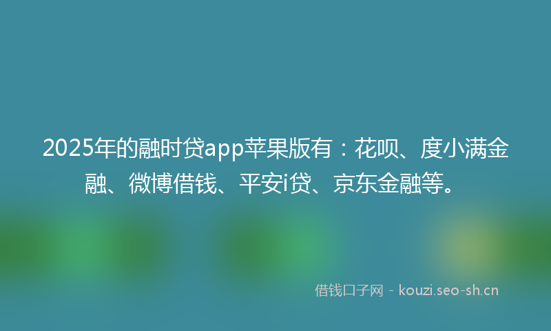 2025年的融时贷app苹果版有：花呗、度小满金融、微博借钱、平安i贷、京东金融等。