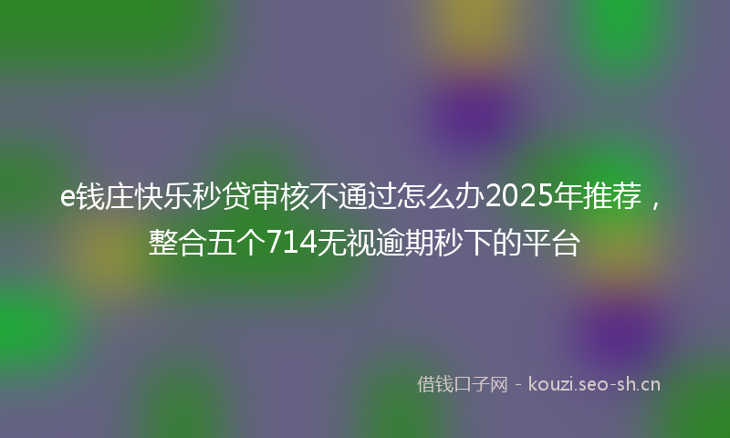 e钱庄快乐秒贷审核不通过怎么办2025年推荐，整合五个714无视逾期秒下的平台