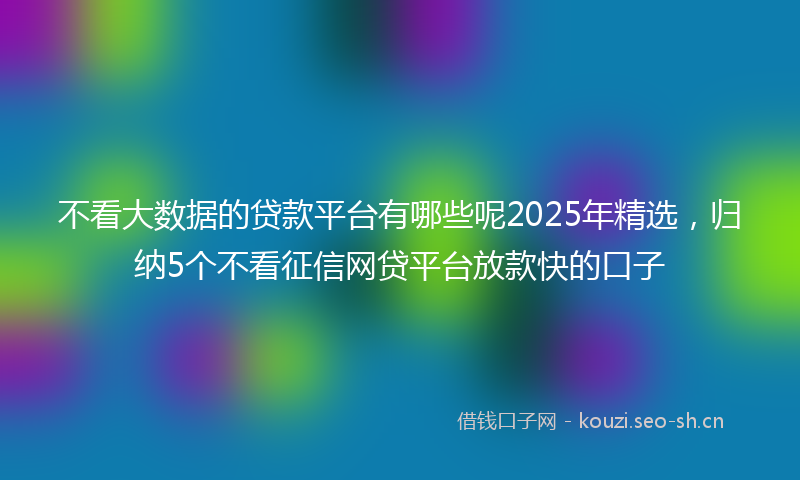 不看大数据的贷款平台有哪些呢2025年精选,归纳5个不看征信网贷平台放款快的口子