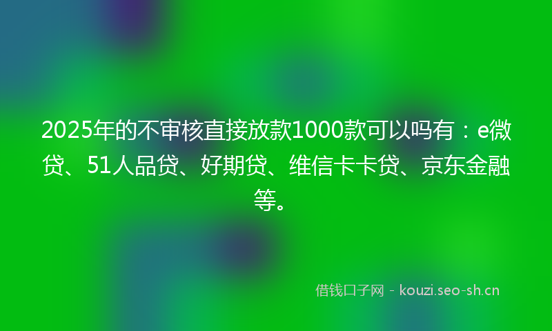 2025年的不审核直接放款1000款可以吗有：e微贷、51人品贷、好期贷、维信卡卡贷、京东金融等。