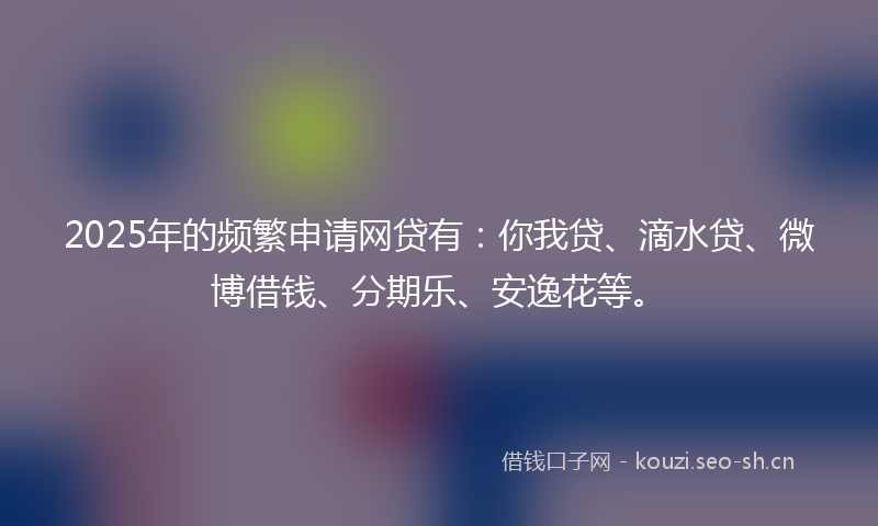 2025年的频繁申请网贷有：你我贷、滴水贷、微博借钱、分期乐、安逸花等。