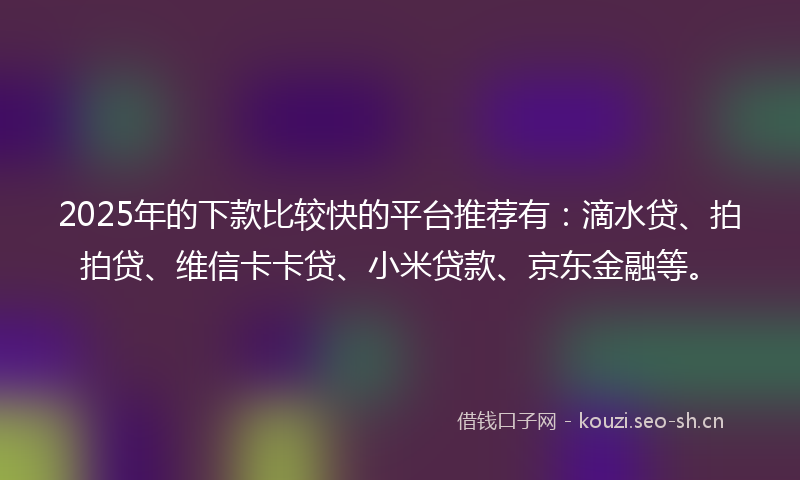 2025年的下款比较快的平台推荐有:滴水贷、拍拍贷、维信卡卡贷、小米贷款、京东金融等。