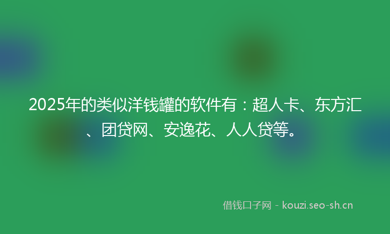 2025年的类似洋钱罐的软件有：超人卡、东方汇、团贷网、安逸花、人人贷等。