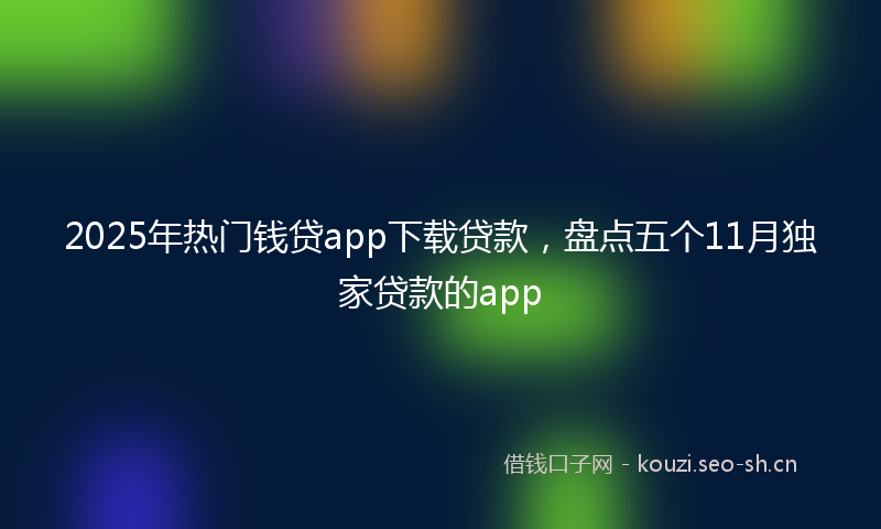 2025年热门钱贷app下载贷款，盘点五个11月独家贷款的app