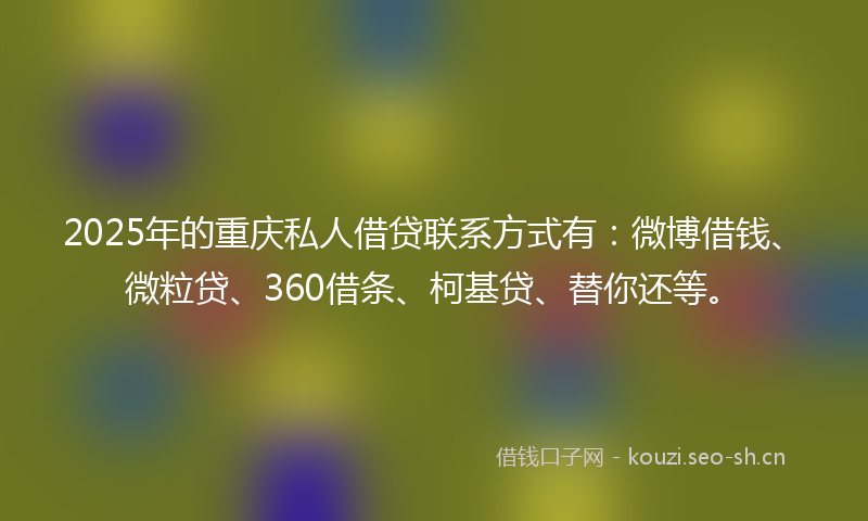 2025年的重庆私人借贷联系方式有：微博借钱、微粒贷、360借条、柯基贷、替你还等。