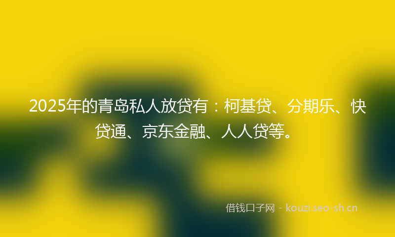 2025年的青岛私人放贷有：柯基贷、分期乐、快贷通、京东金融、人人贷等。