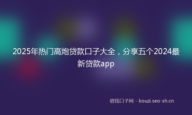2025年热门高炮贷款口子大全，分享五个2024最新贷款app